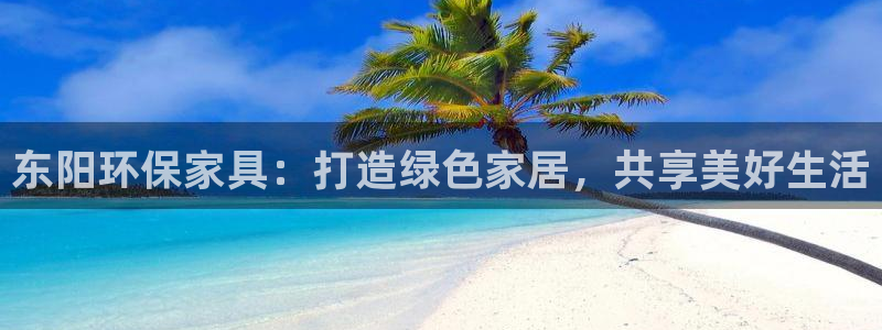 杏宇注册链接：东阳环保家具：打造绿色家居，共享美好生活