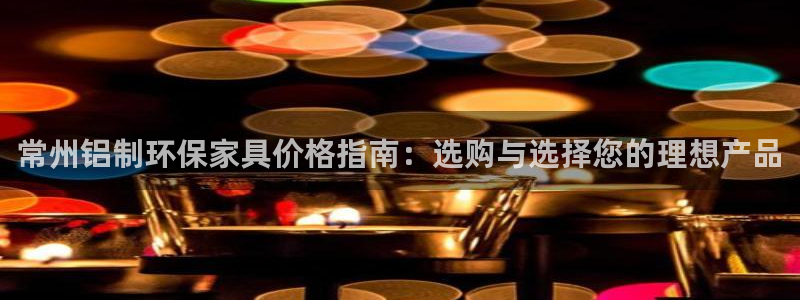 杏宇平台一安全注册入口：常州铝制环保家具价格指南：选购与选择