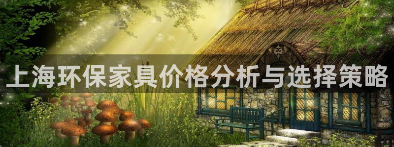 杏宇平台登录首页：上海环保家具价格分析与选择策略