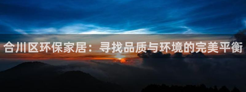 杏宇代理连接：合川区环保家居：寻找品质与环境的完美平衡