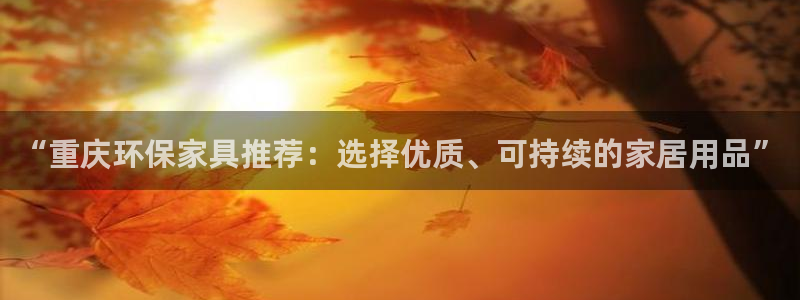 杏宇平台注册入口：“重庆环保家具推荐：选择优质、可持续的家居