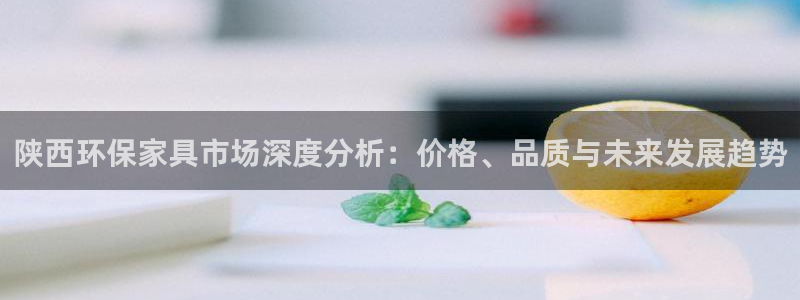 杏宇注册登录中心：陕西环保家具市场深度分析：价格、品质与未来
