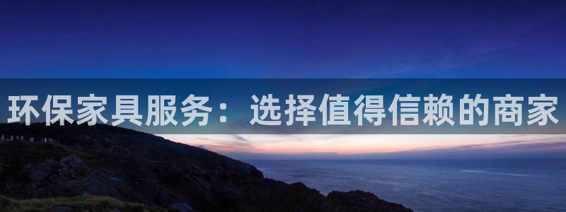 杏宇平台官网下载：环保家具服务：选择值得信赖的商家