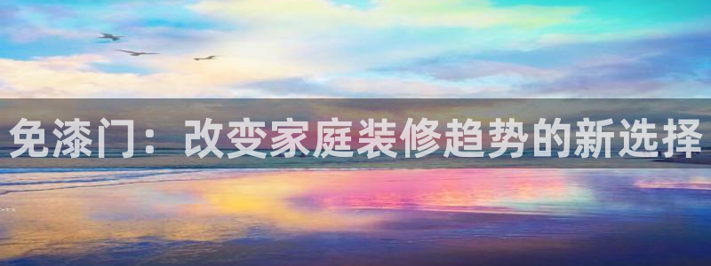 杏宇注册代理：免漆门：改变家庭装修趋势的新选择
