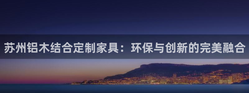 杏宇平台已注册入口：苏州铝木结合定制家具：环保与创新的完美融