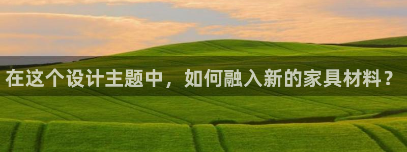 杏宇官方网：在这个设计主题中，如何融入新的家具材料？