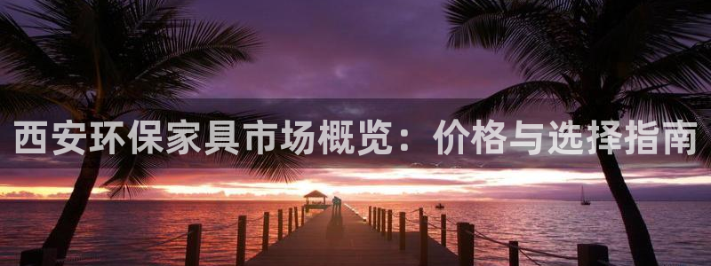 杏宇平台到底能玩吗：西安环保家具市场概览：价格与选择指南