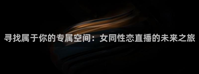 鲸鱼体育免费观看高清：寻找属于你的专属空间：女同性恋直播的未来之旅
