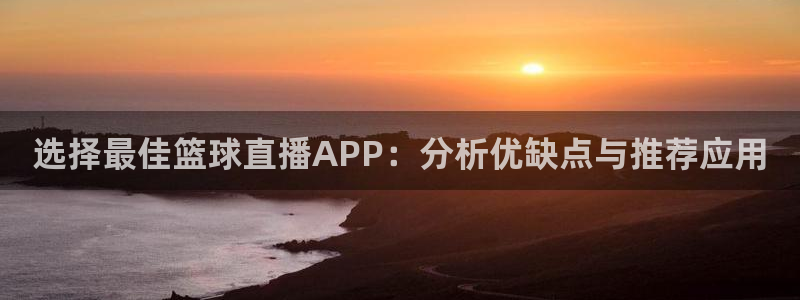 cc67tv鲸鱼体育：选择最佳篮球直播APP：分析优缺点与推荐应用