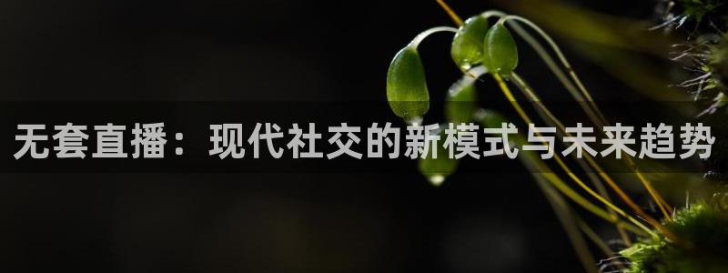 鲸鱼体育直播app下载：无套直播：现代社交的新模式与未来趋势