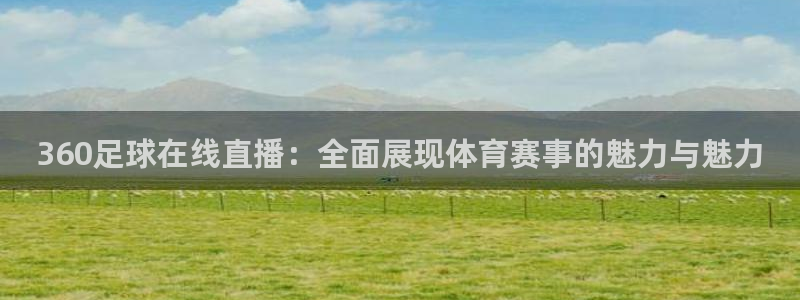 鲸鱼体育直播app官网下载：360足球在线直播：全面展现体育赛事的魅力与魅力
